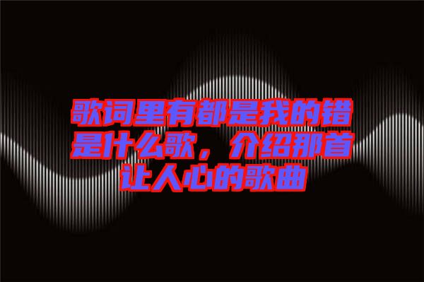 歌詞里有都是我的錯是什么歌，介紹那首讓人心的歌曲