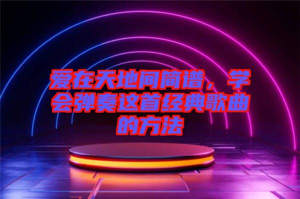 愛在天地間簡(jiǎn)譜，學(xué)會(huì)彈奏這首經(jīng)典歌曲的方法