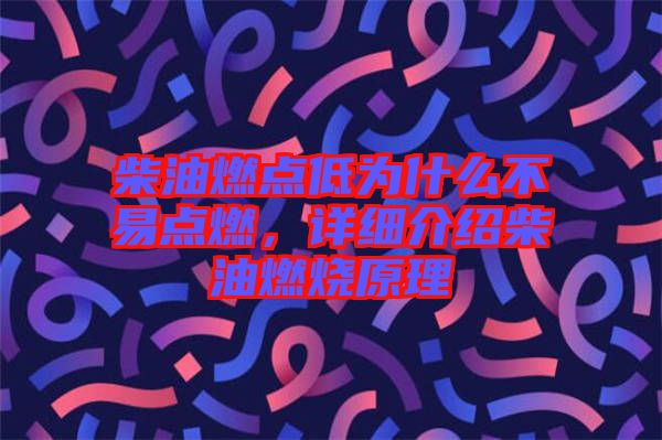 柴油燃點(diǎn)低為什么不易點(diǎn)燃，詳細(xì)介紹柴油燃燒原理