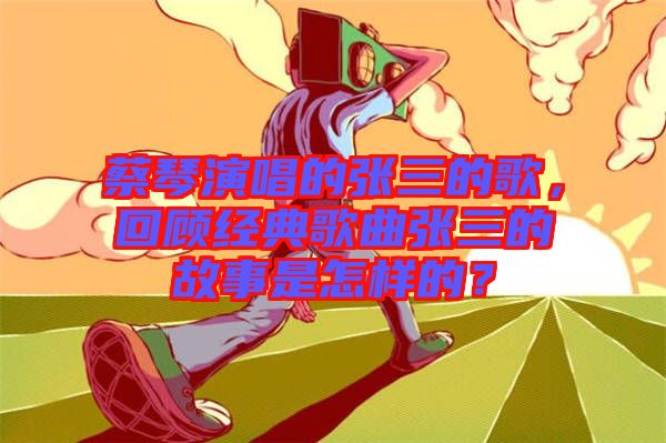 蔡琴演唱的張三的歌，回顧經(jīng)典歌曲張三的故事是怎樣的？