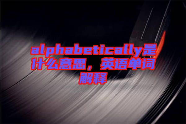 alphabetically是什么意思，英語單詞解釋