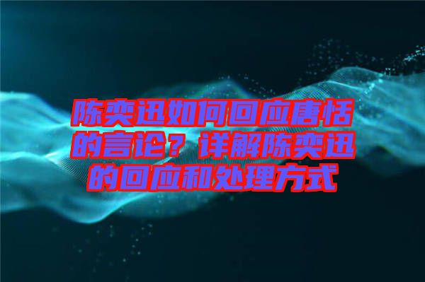 陳奕迅如何回應唐恬的言論？詳解陳奕迅的回應和處理方式