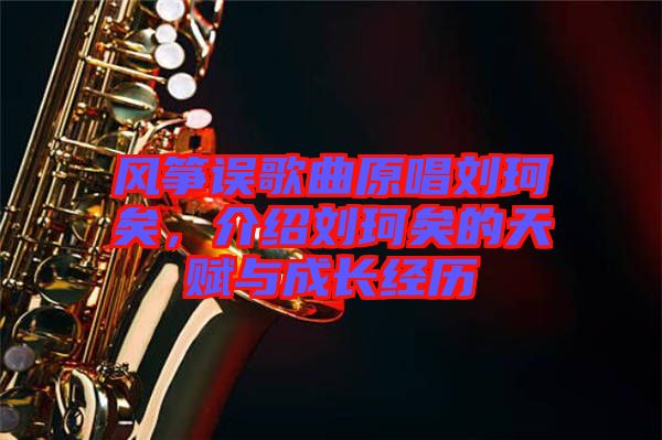 風(fēng)箏誤歌曲原唱劉珂矣，介紹劉珂矣的天賦與成長經(jīng)歷