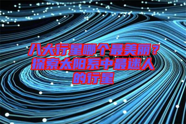 八大行星哪個(gè)最美麗？探索太陽(yáng)系中最迷人的行星