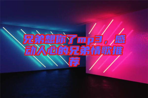 兄弟想你了mp3，感動人心的兄弟情歌推薦