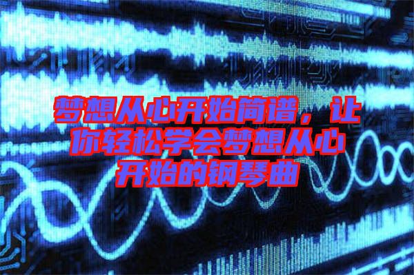 夢想從心開始簡譜，讓你輕松學(xué)會夢想從心開始的鋼琴曲