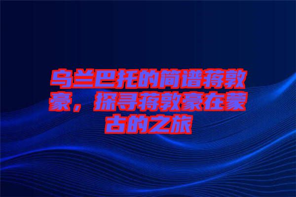 烏蘭巴托的簡(jiǎn)譜蔣敦豪，探尋蔣敦豪在蒙古的之旅