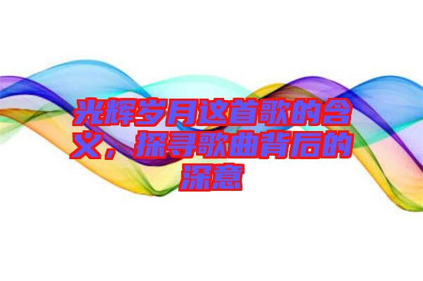 光輝歲月這首歌的含義，探尋歌曲背后的深意