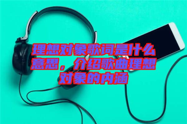 理想對象歌詞是什么意思，介紹歌曲理想對象的內涵