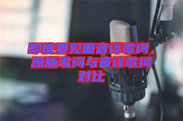 即使要見面音譯歌詞，原版歌詞與音譯歌詞對比