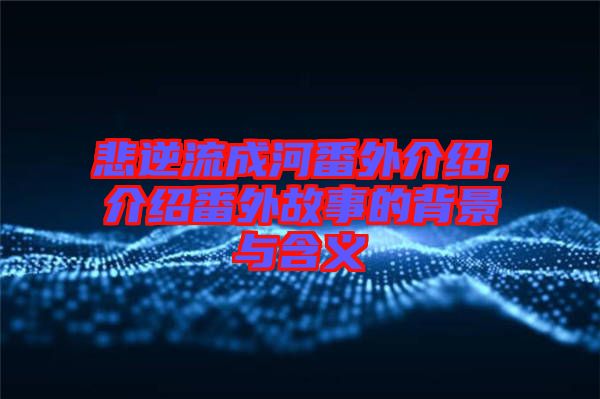 悲逆流成河番外介紹，介紹番外故事的背景與含義