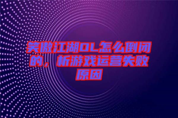 笑傲江湖OL怎么倒閉的，析游戲運營失敗原因