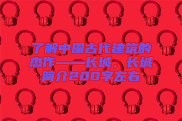 了解中國古代建筑的杰作——長城，長城簡介200字左右