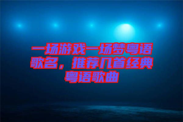 一場游戲一場夢粵語歌名，推薦幾首經(jīng)典粵語歌曲