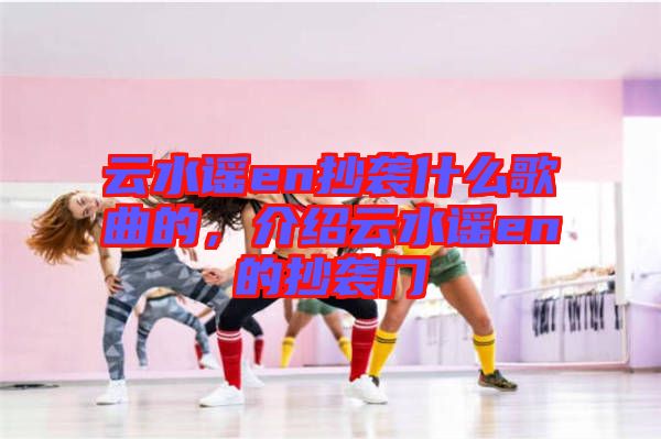 云水謠en抄襲什么歌曲的，介紹云水謠en的抄襲門