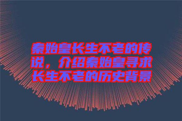 秦始皇長(zhǎng)生不老的傳說(shuō)，介紹秦始皇尋求長(zhǎng)生不老的歷史背景