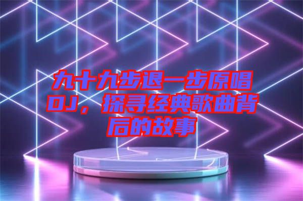 九十九步退一步原唱DJ，探尋經(jīng)典歌曲背后的故事