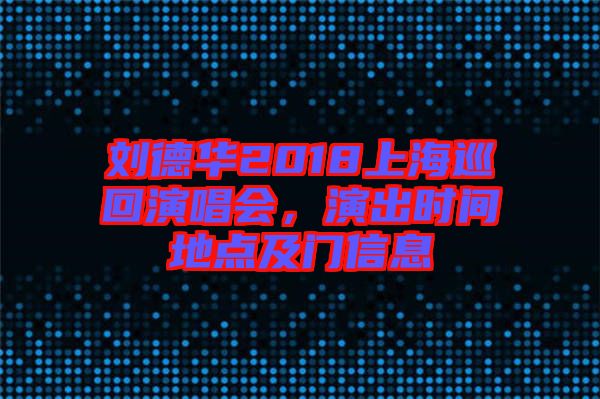 劉德華2018上海巡回演唱會，演出時間地點及門信息