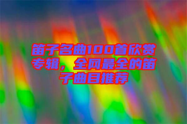 笛子名曲100首欣賞專輯，全網(wǎng)最全的笛子曲目推薦