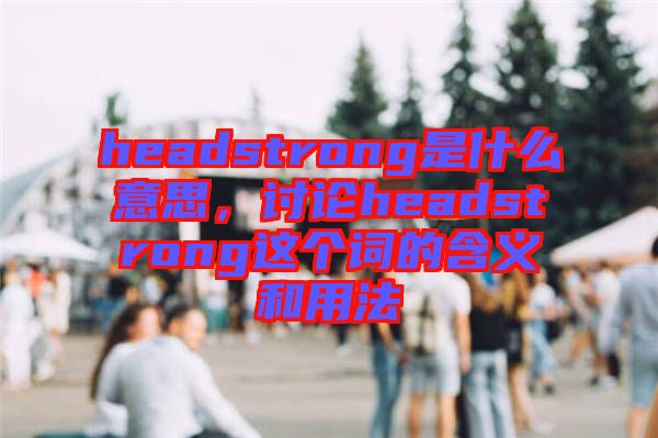 headstrong是什么意思，討論headstrong這個詞的含義和用法