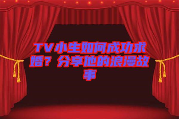 TV小生如何成功求婚？分享他的浪漫故事