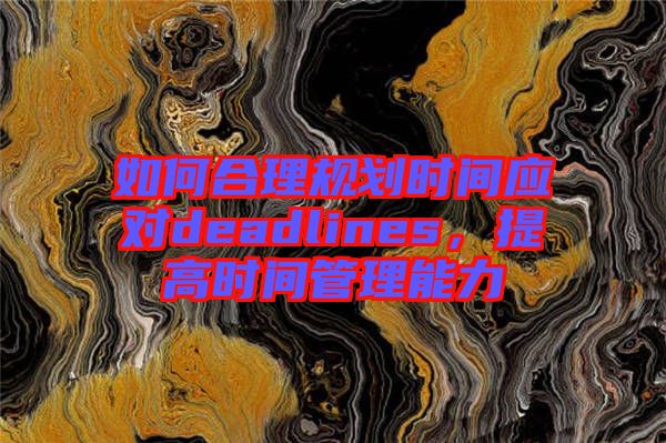 如何合理規(guī)劃時(shí)間應(yīng)對(duì)deadlines，提高時(shí)間管理能力