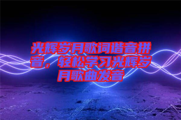 光輝歲月歌詞諧音拼音，輕松學(xué)習(xí)光輝歲月歌曲發(fā)音