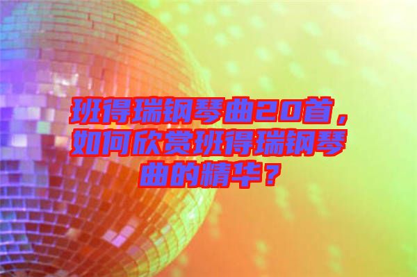 班得瑞鋼琴曲20首，如何欣賞班得瑞鋼琴曲的精華？