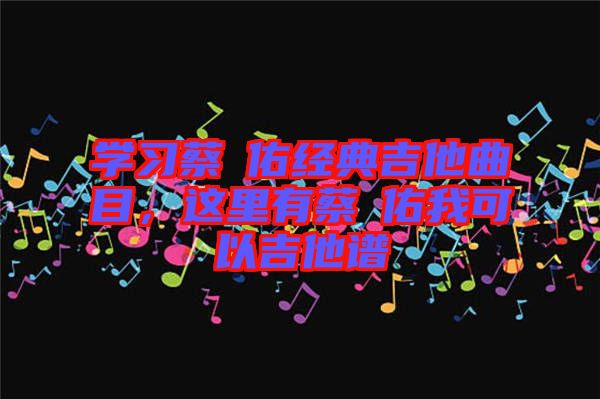 學習蔡旻佑經(jīng)典吉他曲目，這里有蔡旻佑我可以吉他譜