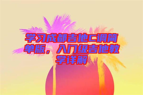 學習成都吉他C調(diào)簡單版，入門級吉他教學詳解