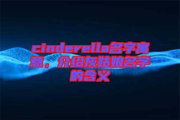 cinderella名字寓意，介紹灰姑娘名字的含義