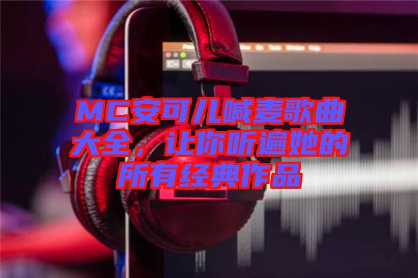 MC安可兒喊麥歌曲大全，讓你聽遍她的所有經典作品