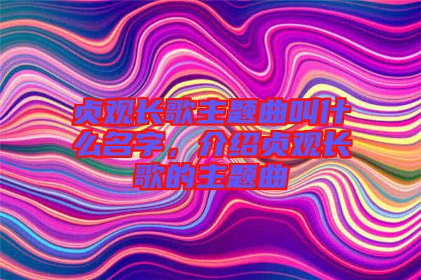 貞觀長(zhǎng)歌主題曲叫什么名字，介紹貞觀長(zhǎng)歌的主題曲