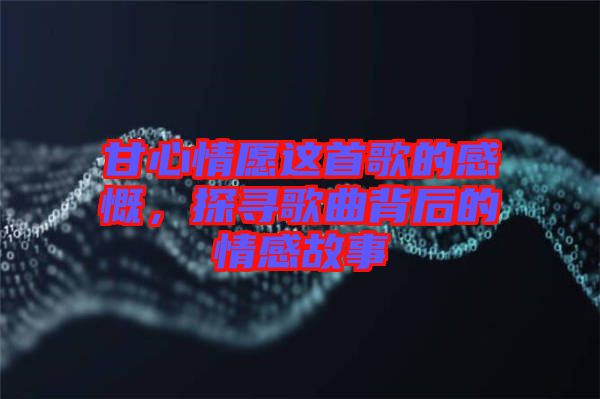 甘心情愿這首歌的感慨，探尋歌曲背后的情感故事