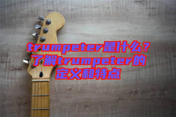 trumpeter是什么？了解trumpeter的定義和特點