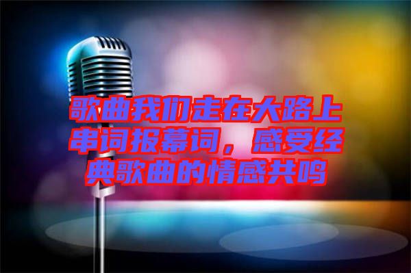 歌曲我們走在大路上串詞報幕詞，感受經(jīng)典歌曲的情感共鳴