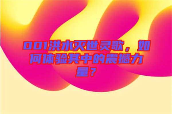 001洪水滅世靈歌，如何體驗其中的震撼力量？