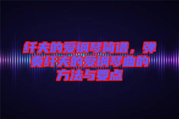 纖夫的愛鋼琴簡(jiǎn)譜，彈奏纖夫的愛鋼琴曲的方法與要點(diǎn)