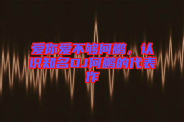 愛(ài)你愛(ài)不夠何鵬，認(rèn)識(shí)知名DJ何鵬的代表作