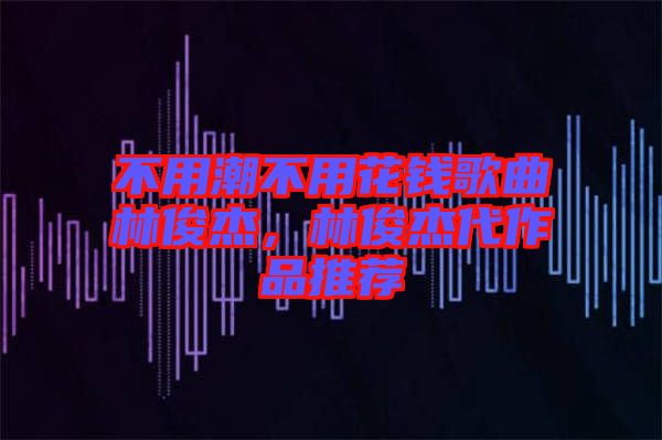 不用潮不用花錢歌曲林俊杰，林俊杰代作品推薦