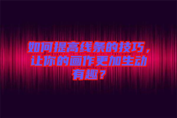 如何提高線條的技巧，讓你的畫作更加生動有趣？