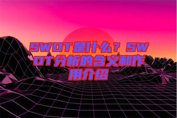 SWOT是什么？SWOT分析的含義和作用介紹