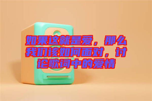 如果這就是愛，那么我們?cè)撊绾蚊鎸?duì)，討論歌詞中的愛情