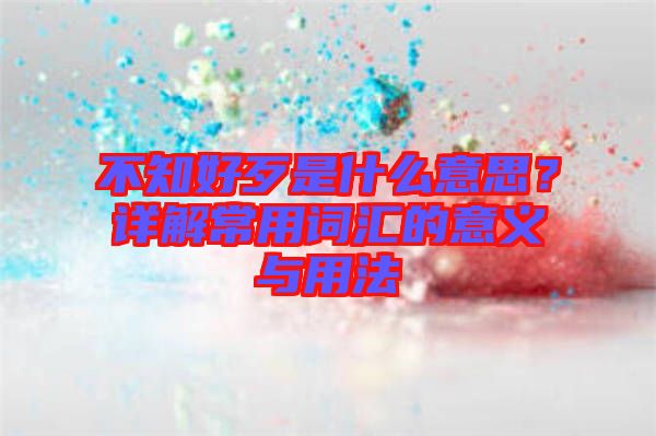 不知好歹是什么意思？詳解常用詞匯的意義與用法