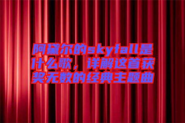 阿黛爾的skyfall是什么歌，詳解這首獲獎無數(shù)的經(jīng)典主題曲