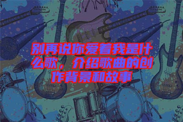 別再說你愛著我是什么歌，介紹歌曲的創(chuàng)作背景和故事