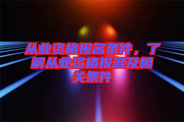 從業(yè)資格報名條件，了解從業(yè)資格報名及相關(guān)條件