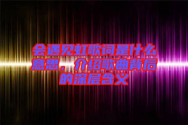 會遇見虹歌詞是什么意思，介紹歌曲背后的深層含義