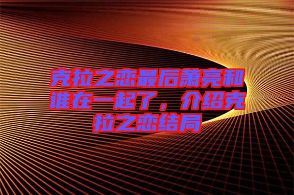 克拉之戀最后蕭亮和誰在一起了，介紹克拉之戀結(jié)局