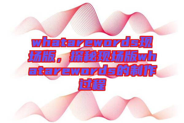 whatarewords現(xiàn)場(chǎng)版，探秘現(xiàn)場(chǎng)版whatarewords的制作過(guò)程